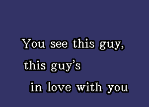 You see this guy,

this guys

in love With you