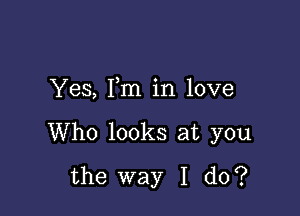 Yes, Fm in love

Who looks at you
the way I do?