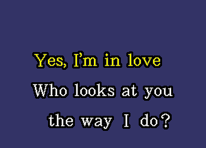 Yes, Fm in love

Who looks at you
the way I do?