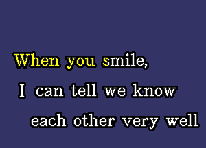 When you smile,

I can tell we know

each other very well