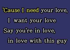 ,Cause I need your love,

I want your love
Say you re in love,

in love With this guy