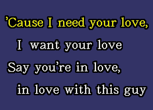 ,Cause I need your love,

I want your love
Say you re in love,

in love With this guy