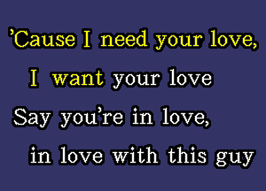 ,Cause I need your love,

I want your love
Say you re in love,

in love With this guy