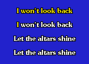 I won't look back

I won't look back
Let the altars shine
Let the altars shine