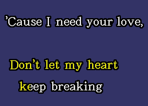 ,Cause I need your love,

DonWL let my heart

keep breaking