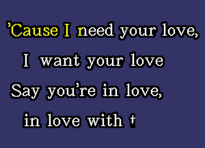 ,Cause I need your love,

I want your love
Say you re in love,

in love With f