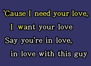 ,Cause I need your love,

I want your love
Say you re in love,

in love With this guy