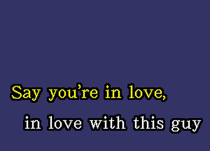 Say you re in love,

in love With this guy