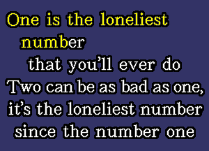 One is the loneliest
number
that you,ll ever do
TWO can be as bad as one,
its the loneliest number
since the number one