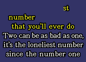 st
number
that you,ll ever do
TWO can be as bad as one,
its the loneliest number
since the number one