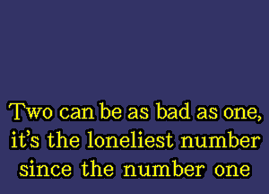 TWO can be as bad as one,
ifs the loneliest number
since the number one