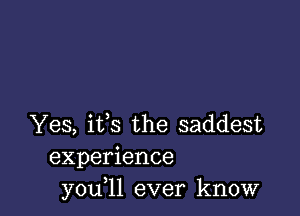 Yes, its the saddest
experience
you,ll ever know