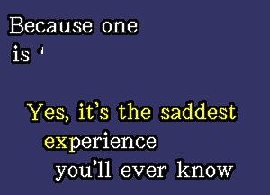 Because one
is

Yes, its the saddest
experience
you,ll ever know