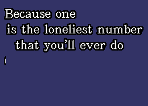 Because one
is the loneliest number
that you 11 ever do