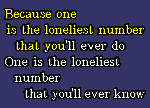 Because one
is the loneliest number
that you,ll ever do
One is the loneliest
number
that yodll ever know