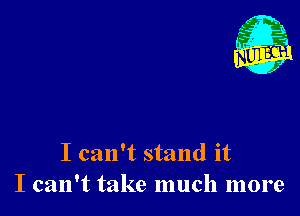 I can't stand it
I can't take much more