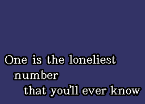 One is the loneliest
number
that yodll ever know