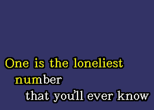 One is the loneliest
number
that yodll ever know