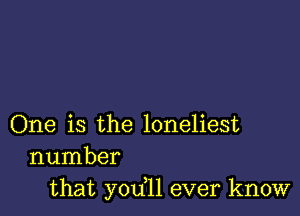 One is the loneliest
number
that yodll ever know