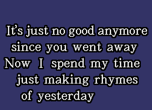 Ifs just no good anymore
since you went away
NOW I spend my time
just making rhymes
of yesterday