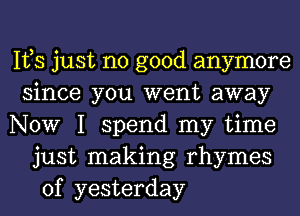 Ifs just no good anymore
since you went away
NOW I spend my time
just making rhymes
of yesterday