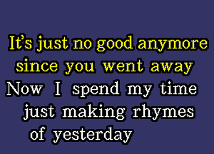 Ifs just no good anymore
since you went away
NOW I spend my time
just making rhymes
of yesterday