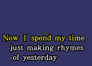 Now I spend my time
just making rhymes
of yesterday