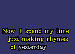 Now I spend my time
just making rhymes
of yesterday