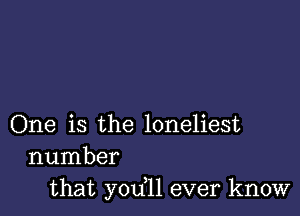 One is the loneliest
number
that yodll ever know