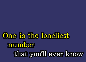 One is the loneliest
number
that yodll ever know