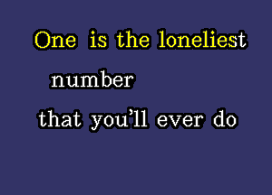 One is the loneliest

number

that you,ll ever do