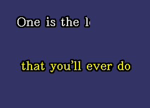 One is the 1'

that you,ll ever do