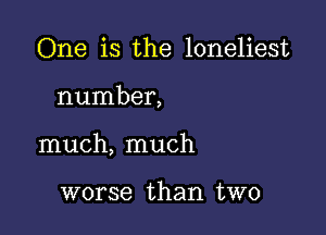 One is the loneliest

number,

much, much

worse than two