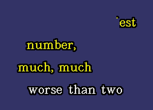 number,

much, much

worse than two