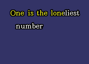 One is the loneliest

number