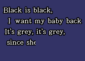 Black is black,
I want my baby back

Ifs grey, ifs grey,

since she