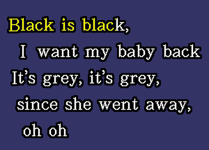 Black is black,
I want my baby back

Ifs grey, ifs grey,

since she went away,
oh oh