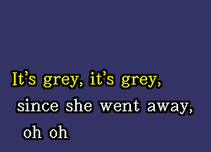 Ifs grey, ifs grey,

since she went away,
oh oh