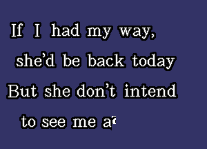 If I had my way,
she d be back today

But she dorft intend

to see me a?