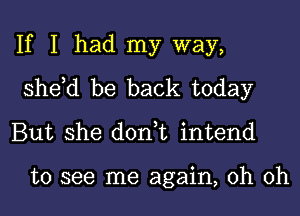 If I had my way,

she,d be back today
But she don,t intend

to see me again, oh oh