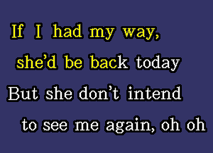 If I had my way,

she,d be back today
But she don,t intend

to see me again, oh oh