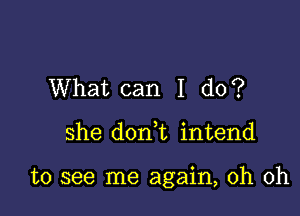 What can I do?

she donk intend

to see me again, oh oh