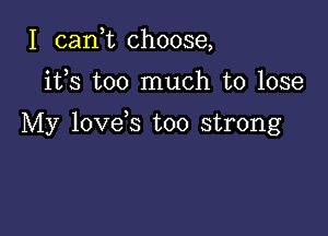 I can,t choose,

ifs too much to lose

My love s too strong