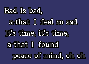 Bad is bad,

a-that I feel so sad
Ifs time, ifs time,
a-that I found

peace of mind, oh oh