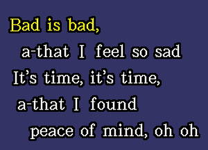 Bad is bad,

a-that I feel so sad
Ifs time, ifs time,
a-that I found

peace of mind, oh oh