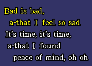 Bad is bad,

a-that I feel so sad
Ifs time, ifs time,
a-that I found

peace of mind, oh oh