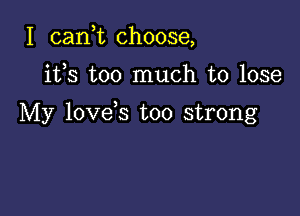 I can,t choose,

its too much to lose

My love s too strong