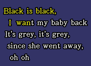 Black is black,
I want my baby back

Ifs grey, ifs grey,

since she went away,
oh oh