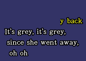 y back

Ifs grey, ifs grey,

since she went away,
oh oh