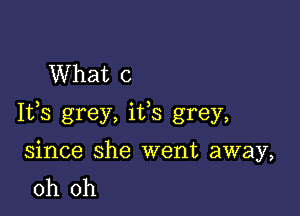 What 0

Ifs grey, ifs grey,

since she went away,
oh oh